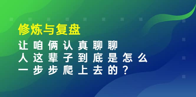 某收费文章：修炼与复盘 让咱俩认真聊聊 人这辈子到底怎么一步步爬上去的?-飞鱼网创