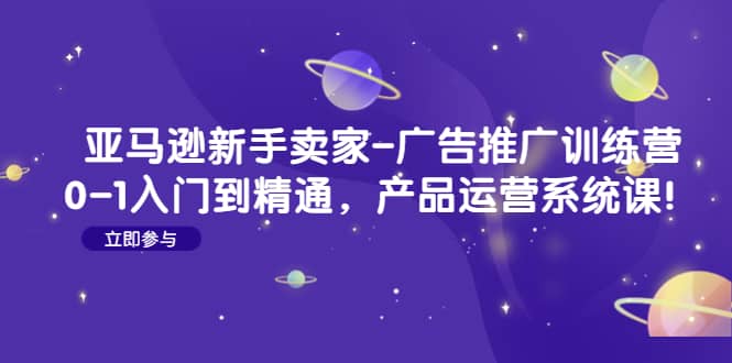 亚马逊新手卖家-广告推广训练营：0-1入门到精通，产品运营系统课-飞鱼网创