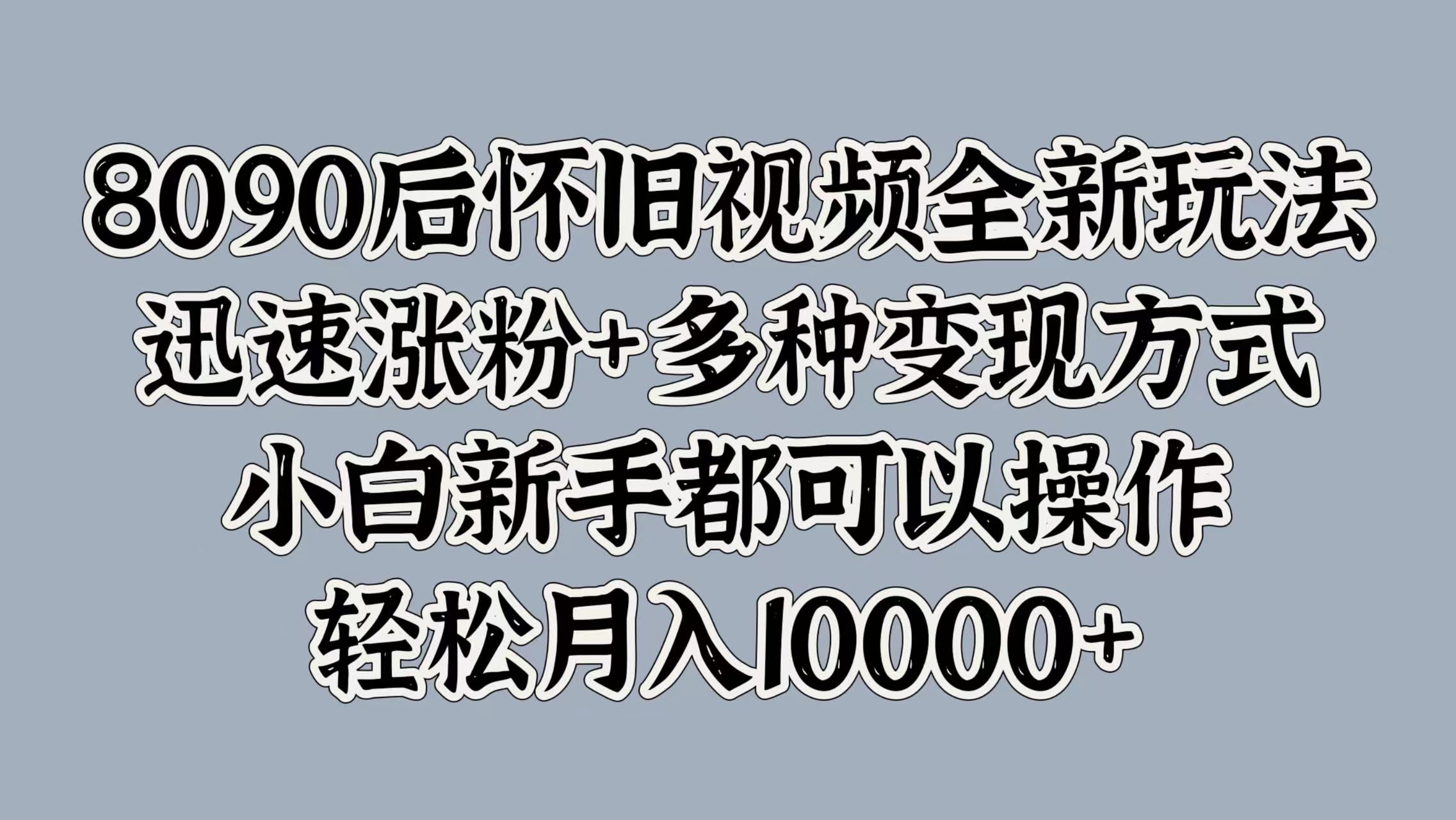 8090后怀旧视频全新玩法，迅速涨粉+多种变现方式，小白新手都可以操作，轻松月入10000+-飞鱼网创