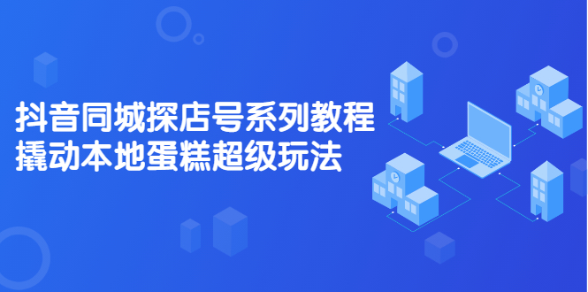 抖音同城探店号系列教程，撬动本地蛋糕超级玩法【视频课程】-飞鱼网创