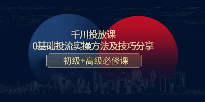 千川投放课：0基础投流实操方法及技巧分享，初级+高级必修课-飞鱼网创