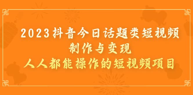 2023抖音今日话题类短视频制作与变现，人人都能操作的短视频项目-飞鱼网创