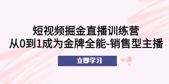 短视频掘金直播训练营：从0到1成为金牌全能-销售型主播-飞鱼网创