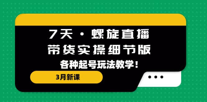 7天·螺旋直播·带货实操细节版：3月新课，各种起号玩法教学-飞鱼网创