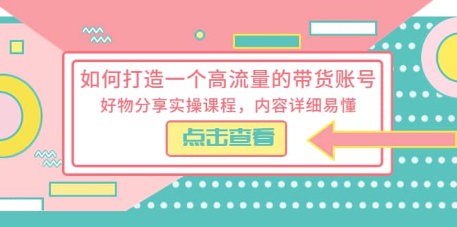 如何打造一个高流量的带货账号，好物分享实操课程，内容详细易懂-飞鱼网创