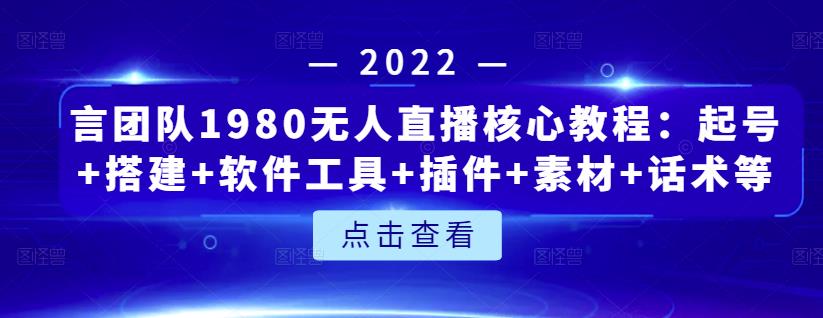 言团队1980无人直播核心教程：起号+搭建+软件工具+插件+素材+话术等等-飞鱼网创