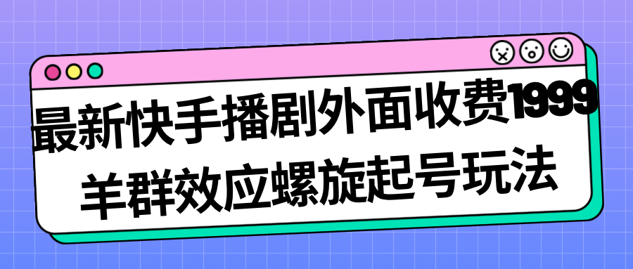 最新快手播剧外面收费1999羊群效应螺旋起号玩法配合流量日入几百完全没问题-飞鱼网创