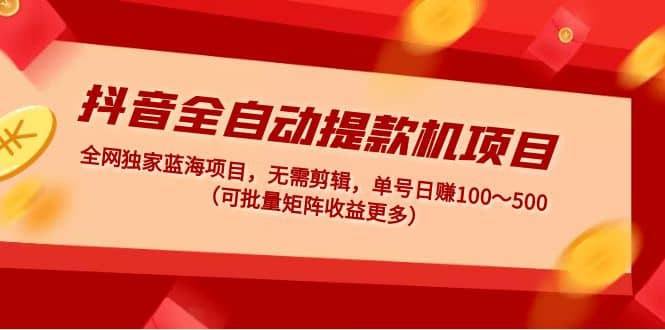 抖音全自动提款机项目：独家蓝海 无需剪辑 单号日赚100～500 (可批量矩阵)-飞鱼网创