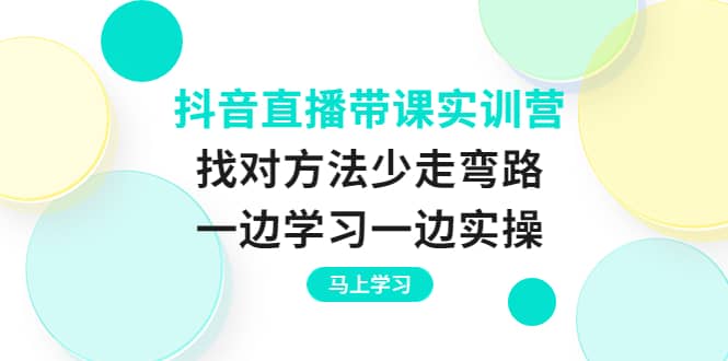 抖音直播带课实训营：找对方法少走弯路，一边学习一边实操-飞鱼网创