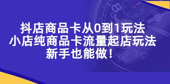 抖店商品卡从0到1玩法，小店纯商品卡流量起店玩法，新手也能做-飞鱼网创