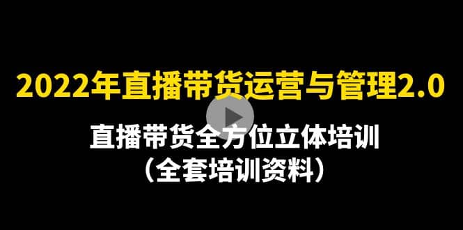 2022年10月最新-直播带货运营与管理2.0，直播带货全方位立体培训（全资料）-飞鱼网创