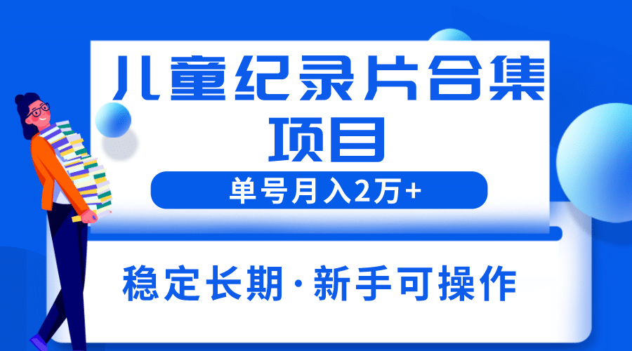 2023儿童纪录片合集项目，单个账号轻松月入2w+-飞鱼网创