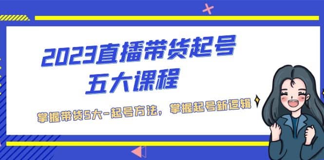 2023直播带货起号五大课程，掌握带货5大-起号方法，掌握起新号逻辑-飞鱼网创