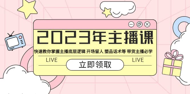 2023年主播课 快速教你掌握主播底层逻辑 开场留人 塑品话术等 带货主播必学-飞鱼网创