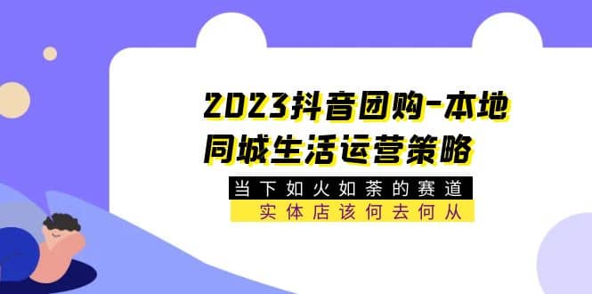 2023抖音团购-本地同城生活运营策略 当下如火如荼的赛道·实体店该何去何从-飞鱼网创