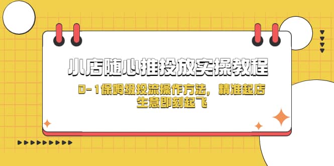 小店随心推投放实操教程，0-1保姆级投流操作方法，精准起店，生意即刻起飞-飞鱼网创