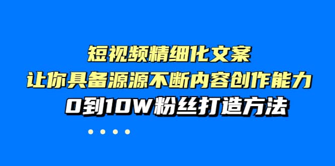 短视频精细化文案，让你具备源源不断内容创作能力，0到10W粉丝打造方法-飞鱼网创