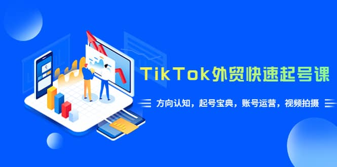 TikTok/外贸·快速起号课，方向认知，起号宝典，账号运营，视频拍摄(33节)-飞鱼网创