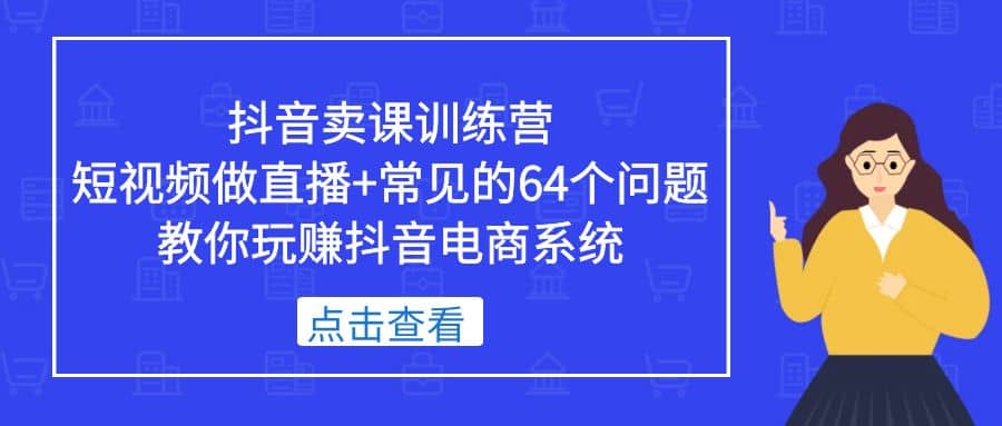 抖音卖课训练营，短视频做直播+常见的64个问题 教你玩赚抖音电商系统-飞鱼网创