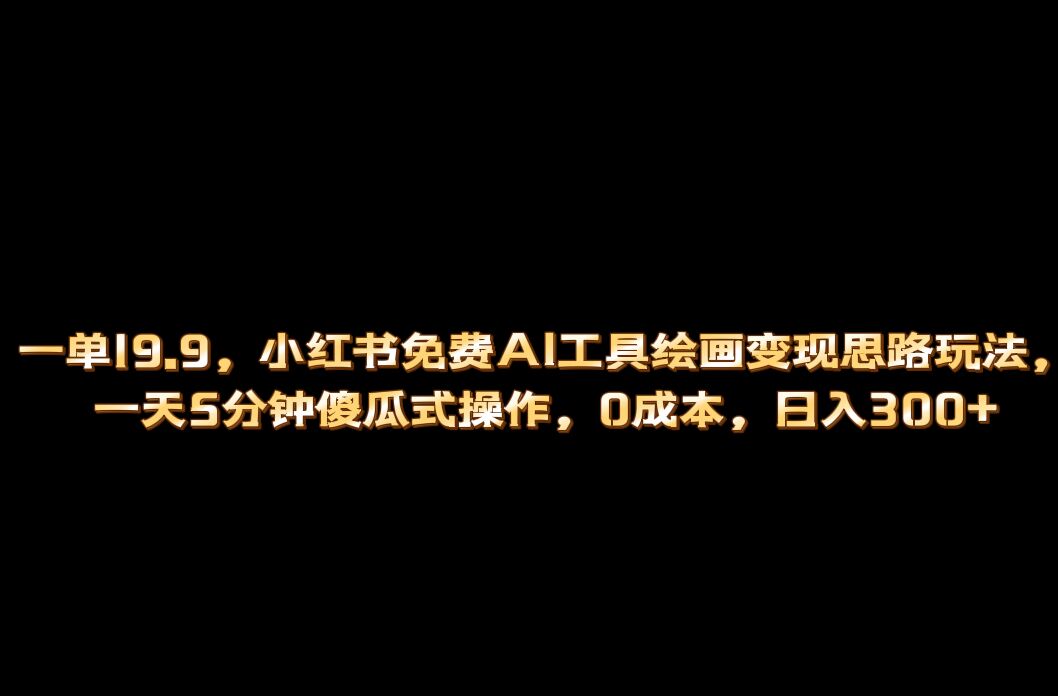 小红书免费AI工具绘画变现玩法，一天5分钟傻瓜式操作，0成本日入300+-飞鱼网创