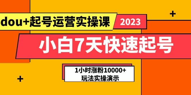 小白7天快速起号：dou+起号运营实操课，实战1小时涨粉10000+玩法演示-飞鱼网创