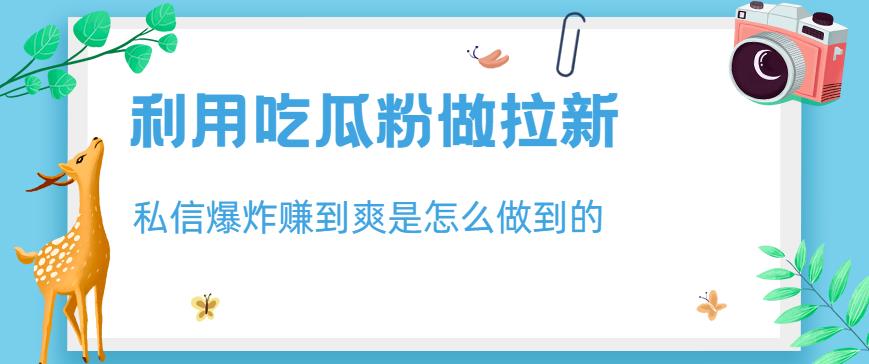 利用吃瓜粉做拉新，私信爆炸日入1000+赚到爽是怎么做到的【揭秘】-飞鱼网创