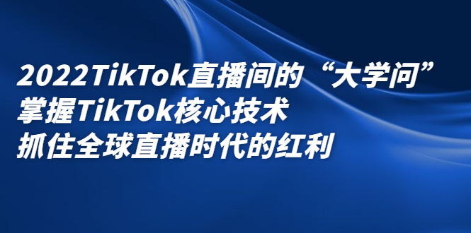 2022TikTok直播间的“大学问”，掌握TikTok核心技术，抓住全球直播时代的红利-飞鱼网创