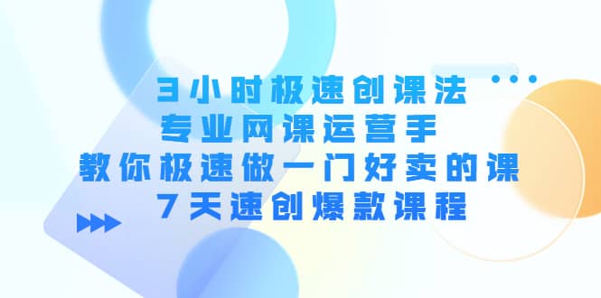 3小时极速创课法，专业网课运营手 教你极速做一门好卖的课 7天速创爆款课程-飞鱼网创