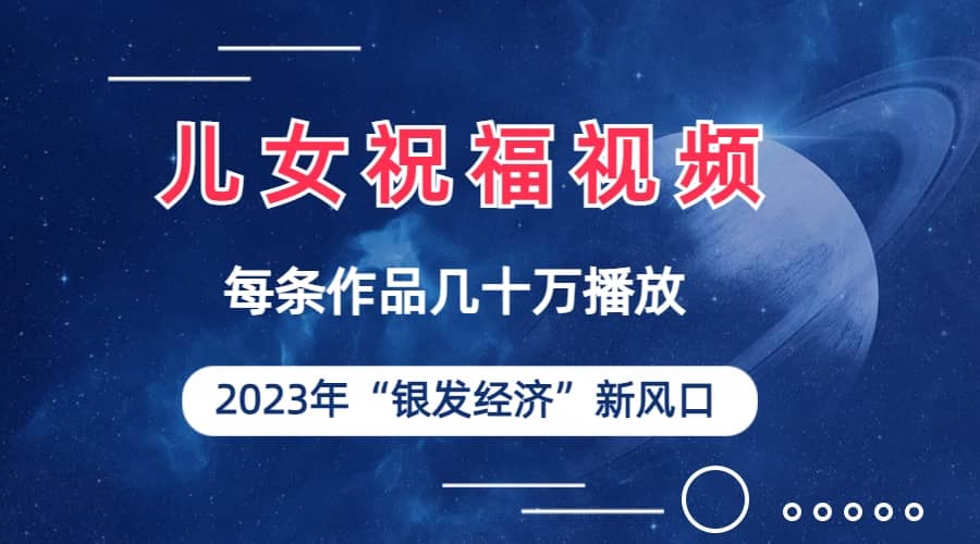 儿女祝福视频彻底爆火，一条作品几十万播放，2023年一定要抓住的新风口-飞鱼网创