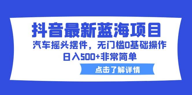 抖音最新蓝海项目，汽车摇头摆件，无门槛0基础操作，日入500+非常简单-飞鱼网创