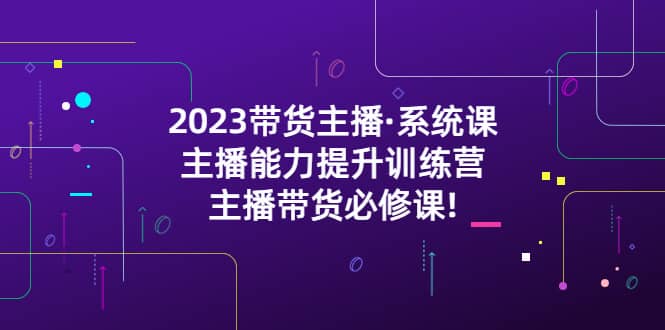 2023带货主播·系统课，主播能力提升训练营，主播带货必修课-飞鱼网创