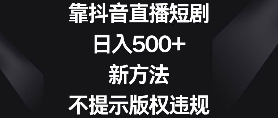 靠抖音直播短剧，日入500+，新方法、不提示版权违规-飞鱼网创