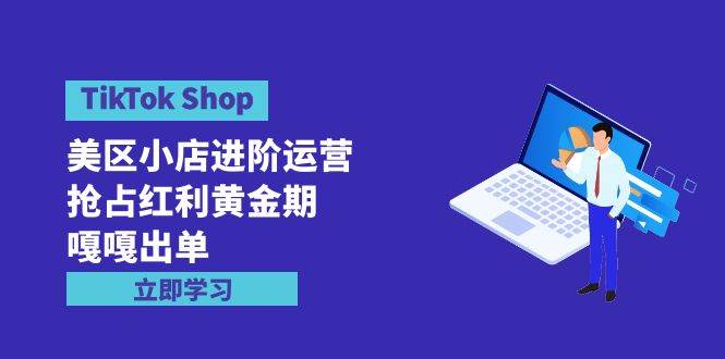 TikTok Shop-美区小店进阶运营，抢占红利黄金期 嘎嘎出单（7节课）-飞鱼网创