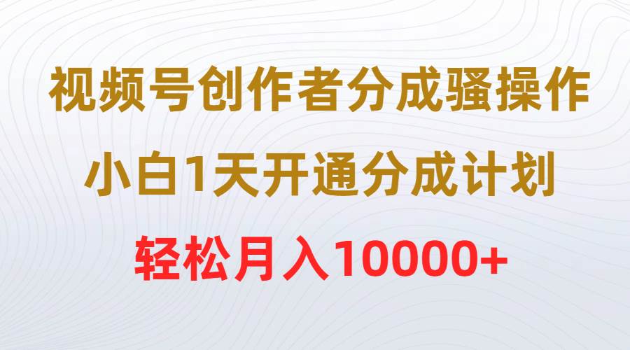 视频号创作者分成骚操作，小白1天开通分成计划，轻松月入10000+-飞鱼网创