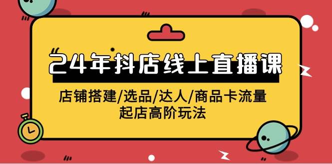 2024年抖店线上直播课，店铺搭建/选品/达人/商品卡流量/起店高阶玩法-飞鱼网创