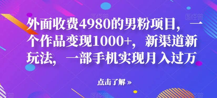 外面收费4980的男粉项目，一个作品变现1000+，新渠道新玩法，一部手机实现月入过万【揭秘】-飞鱼网创