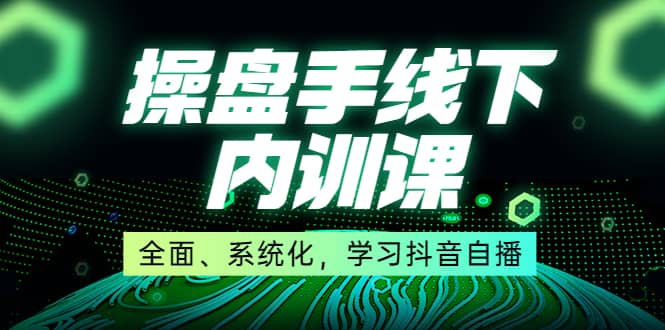 某收费培训第22期·操盘手线下内训课，全面、系统化，学习抖音自播-飞鱼网创