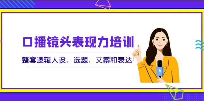 口播镜头表现力培训：整套逻辑人设、选题、文案和表达-飞鱼网创