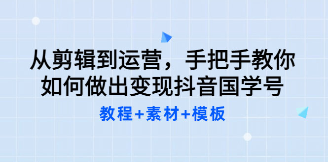 从剪辑到运营，手把手教你如何做出变现抖音国学号（教程+素材+模板-飞鱼网创