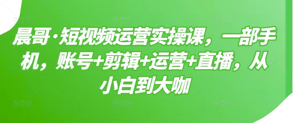 短视频运营实操课，一部手机，账号+剪辑+运营+直播，从小白到大咖-飞鱼网创