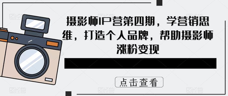 摄影师IP营第4期，学营销思维，打造个人品牌，帮助摄影师涨粉变现-飞鱼网创