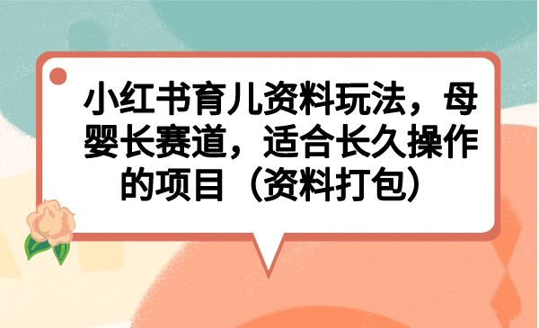 小红书育儿资料玩法，母婴长赛道，适合长久操作的项目（资料打包）-飞鱼网创