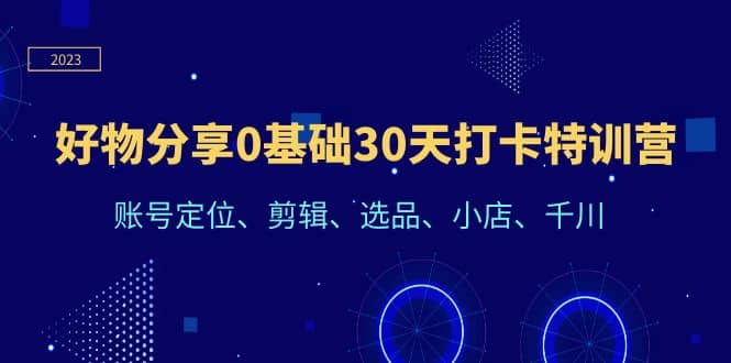 好物分享0基础30天打卡特训营：账号定位、剪辑、选品、小店、千川-飞鱼网创