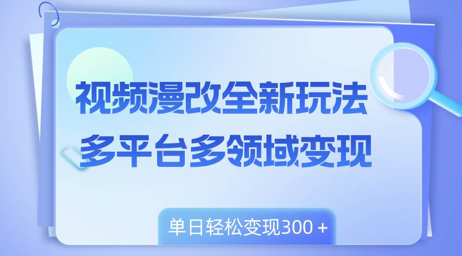 视频漫改全新玩法，多平台多领域变现，小白轻松上手，单日变现300＋-飞鱼网创