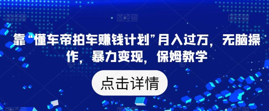 靠“懂车帝拍车赚钱计划”月入过万，无脑操作，暴力变现，保姆教学【揭秘】-飞鱼网创