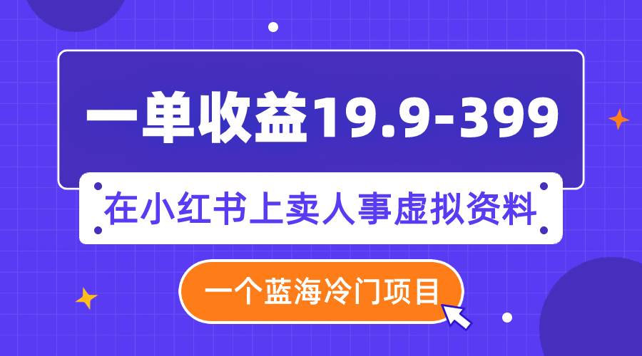 一单收益19.9-399，一个蓝海冷门项目，在小红书上卖人事虚拟资料-飞鱼网创