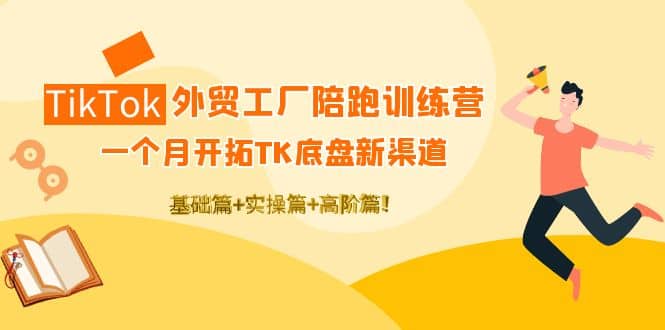 TikTok外贸工厂陪跑训练营：一个月开拓TK底盘新渠道 基础+实操+高阶篇-飞鱼网创