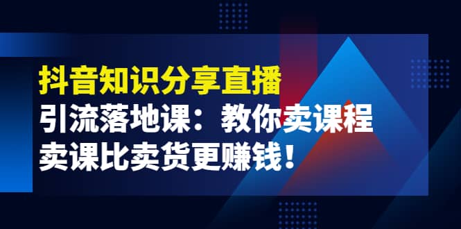 《抖音知识分享直播》引流落地课：教你卖课程，卖课比卖货更赚钱-飞鱼网创