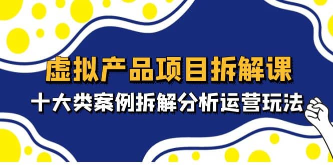 虚拟产品项目拆解课，十大类案例拆解分析运营玩法（11节课）-飞鱼网创