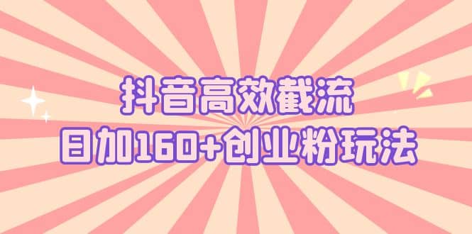 抖音高效截流日加160+创业粉玩法：详细操作实战演示！-飞鱼网创